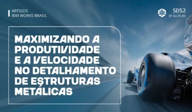 Maximizando a produtividade e a velocidade no detalhamento de estruturas metálicas: o que os softwares BIM podem oferecer